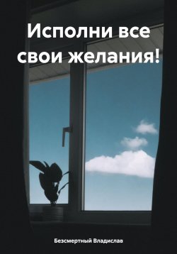 Книга "Исполни все свои желания!" – Владислав Безсмертный, 2023