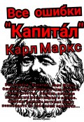 Все ошибки «Капита́л» Карл Маркс. Ошибки, повлиявшие на судьбу всего человечества. Ошибки, влияние которых мы испытываем и сейчас. Ошибки, влияние которых будут испытывать на себе наши правнуки… (Михаил Щеглов, 2023)