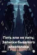 Пить или не пить. Записки бывалого алкоголика (Александр Долгополов, 2023)