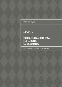 Книга "«Русь» вокальная поэма на слова С. Есенина. Для сопрано, альта и фортепиано" – Филипп Корд