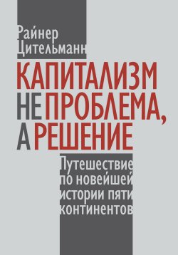 Книга "Капитализм не проблема, а решение. Путешествие по новейшей истории пяти континентов" – Райнер Цительманн, 2022