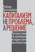 Капитализм не проблема, а решение. Путешествие по новейшей истории пяти континентов (Райнер Цительман, 2022)