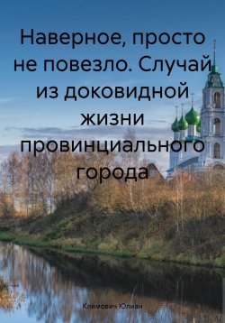 Книга "Наверное, просто не повезло. Случай из доковидной жизни провинциального города" – Юлиан Климович, 2023