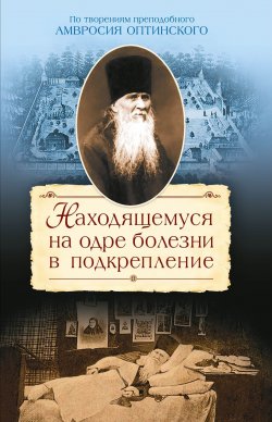 Книга "Находящемуся на одре болезни в подкрепление. По творениям преподобного Амвросия Оптинского" – , 2012