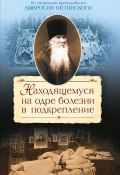 Находящемуся на одре болезни в подкрепление. По творениям преподобного Амвросия Оптинского (, 2012)