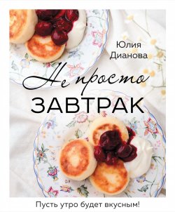 Книга "Не просто завтрак" {Кулинарное открытие (Эксмо)} – Юлия Дианова, 2023