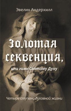 Книга "Золотая секвенция или Гимн Святому Духу. Четыре ступени духовной жизни" – Эвелин Андерхилл