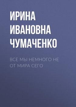 Книга "Все мы немного не от мира сего" – Ирина Чумаченко, 2023