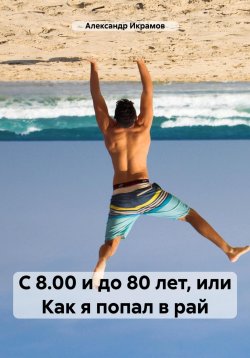 Книга "С 8.00 и до 80 лет, или Как я попал в рай" – Александр Икрамов, 2023