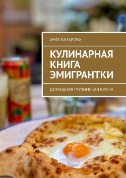 Книга "Кулинарная книга эмигрантки. Домашняя грузинская кухня" – Инга Казарова