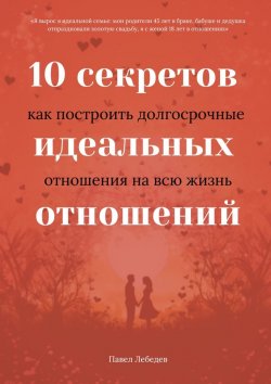 Книга "10 секретов идеальных отношений. Как построить долгосрочные отношения на всю жизнь" – Павел Лебедев