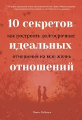 10 секретов идеальных отношений. Как построить долгосрочные отношения на всю жизнь (Павел Лебедев)