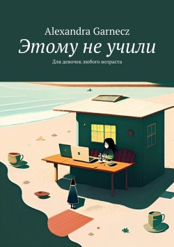 Книга "Этому не учили. Для девочек любого возраста" – Alexandra Garnecz