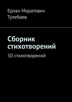 Книга "Сборник стихотворений. 50 стихотворений" – Ерлан Тулебаев