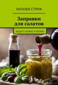 Заправка для салатов: акцент на вкус и аромат (Наталья Стриж, 2023)