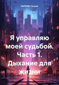 Книга "Я управляю моей судьбой. Часть 1. Дыхание для жизни" – Татьяна Маркова, 2023