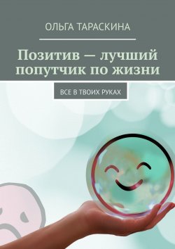 Книга "Позитив – лучший попутчик по жизни. Все в твоих руках" – Ольга Тараскина