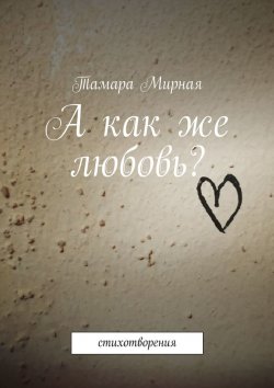 Книга "А как же любовь? Стихотворения" – Тамара Мирная