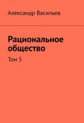 Рациональное общество. Том 5 (Александр Васильев)