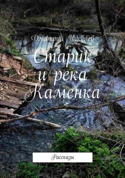 Книга "Старик и река Каменка. Рассказы" – Дмитрий Киселев