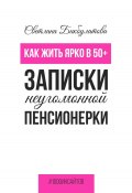 Как жить ярко в 50+. Записки неугомонной пенсионерки (Светлана Бикбулатова, 2023)