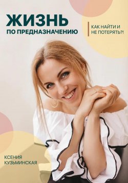 Книга "Жизнь по предназначению. Как найти и не потерять?!" – Ксения Кузьминская, 2023