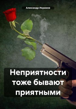 Книга "Неприятности тоже бывают приятными" – Александр Икрамов, 2023