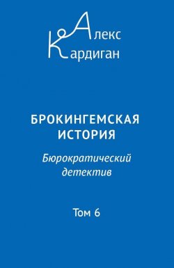 Книга "Брокингемская история. Том 6 / Бюрократическо-детективный роман в 24 томах" – Алекс Кардиган, 2023