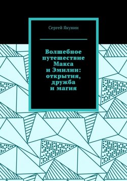 Книга "Волшебное путешествие Макса и Эмилии: открытия, дружба и магия" – Сергей Якунин