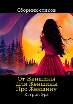 Книга "От женщины, Для женщины, Про женщину" – Кэтрин Эра, 2023