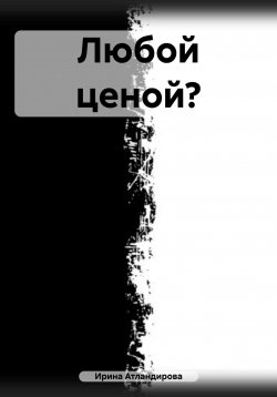 Книга "Любой ценой?" – Ирина Атлантидова, Ирина Атландирова, 2023