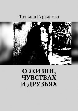 Книга "О жизни, чувствах и друзьях" – Татьяна Гурьянова