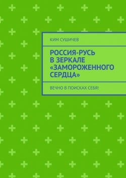 Книга "Россия-Русь в зеркале «Замороженного сердца». Вечно в поисках себя!" – Ким Сушичев