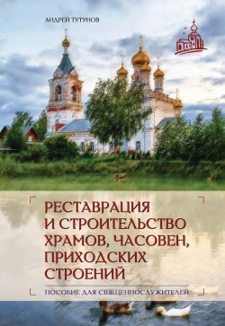 Книга "Реставрация и строительство храмов, часовен и приходских строений / Пособие для священнослужителей" – С. Тутунов, Андрей Тутунов, 2023