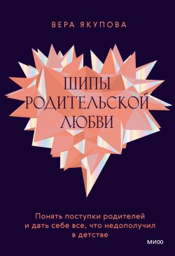 Книга "Шипы родительской любви. Понять поступки родителей и дать себе все, что недополучил в детстве" {Взрослые дети сложных родителей} – Вера Якупова