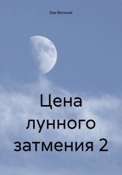 Книга "Цена лунного затмения 2" – Ева Великая, 2023