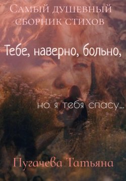 Книга "Тебе, наверно, больно, но я тебя спасу! Сборник стихов" – Пугачева Татьяна, 2023