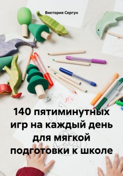 Книга "140 пятиминутных игр на каждый день для мягкой подготовки к школе" – Виктория Сергун, 2023