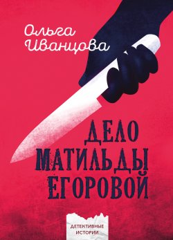 Книга "Дело Матильды Егоровой" {Детективные истории (Четыре Четверти)} – Ольга Иванцова, Ольга Иванцова, 2023