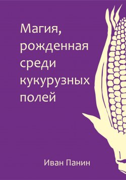 Книга "Магия, рожденная среди кукурузных полей" – Иван Панин, 2023