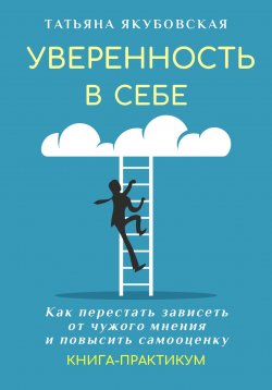 Книга "Уверенность в себе. Как перестать зависеть от чужого мнения и повысить самооценку. Книга-практикум" {Полезные книги от психолога} – Татьяна Якубовская, 2023