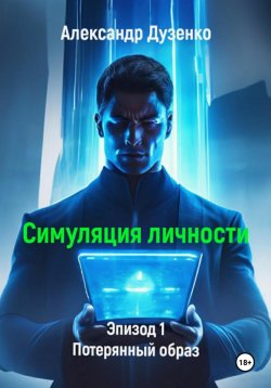 Книга "Симуляция личности. Эпизод 1. Потерянный образ" {Симуляция личности} – Александр Дузенко, 2023