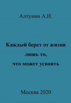 Книга "Каждый берет от жизни лишь то, что может усвоить" – Александр Алтунин, 2023