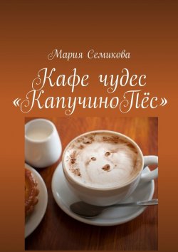 Книга "Кафе чудес «КапучиноПёс»" – Мария Семикова