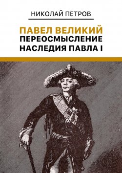 Книга "Павел Великий: Переосмысление наследия Павла I" – Николай Петров, 2022