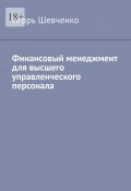 Финансовый менеджмент для высшего управленческого персонала (Игорь Шевченко, Игорь Шевченко)