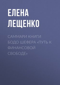 Книга "Саммари книги Бодо Шефера «Путь к финансовой свободе»" – Елена Лещенко, 2023
