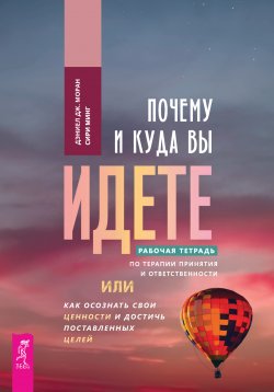 Книга "Почему и куда вы идете. Рабочая тетрадь по терапии принятия и ответственности, или Как осознать свои ценности и достичь поставленных целей" – Дэниел Дж. Моран, Сири Минг, 2022