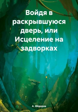 Книга "Войдя в раскрывшуюся дверь, или Исцеление на задворках" – А. Фёдоров, 2023