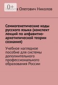 Семиогенетические коды русского языка (конспект лекций по алфавитно-архетипической теории сознания). Учебное наглядное пособие для системы дополнительного профессионального образования России (Никита Николов, Никита Олегович)